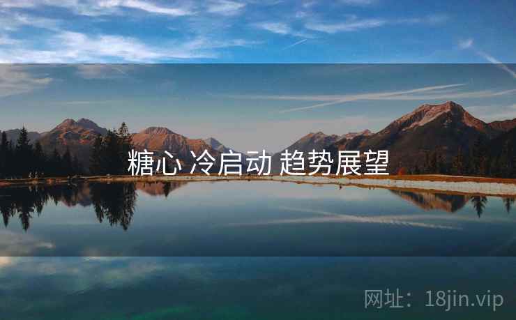 糖心 冷启动 趋势展望