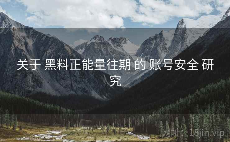 关于 黑料正能量往期 的 账号安全 研究