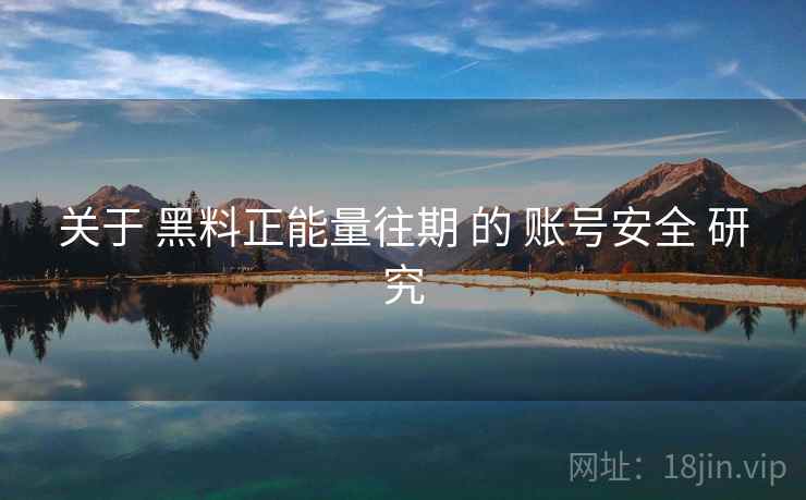 关于 黑料正能量往期 的 账号安全 研究