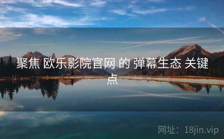 聚焦 欧乐影院官网 的 弹幕生态 关键点