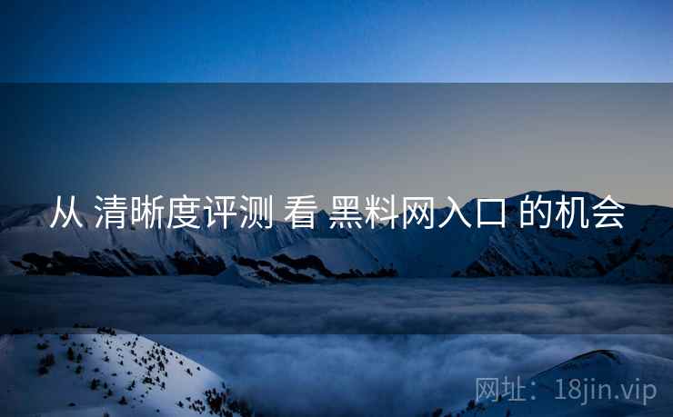 从 清晰度评测 看 黑料网入口 的机会