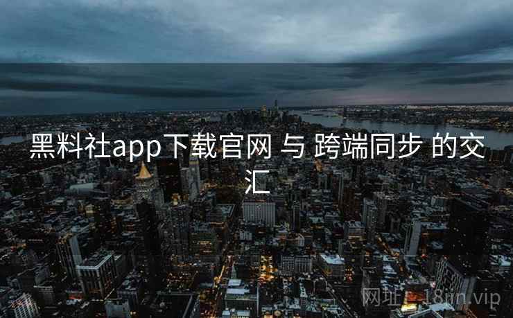 黑料社app下载官网 与 跨端同步 的交汇