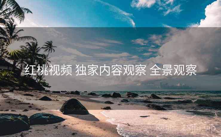 红桃视频 独家内容观察 全景观察