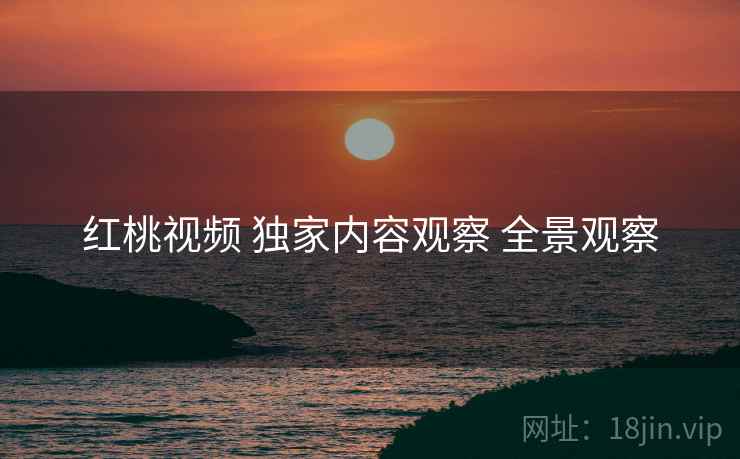 红桃视频 独家内容观察 全景观察