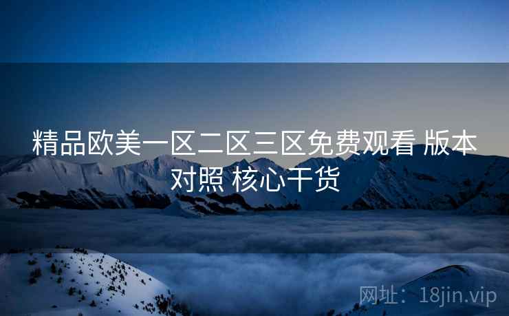 精品欧美一区二区三区免费观看 版本对照 核心干货