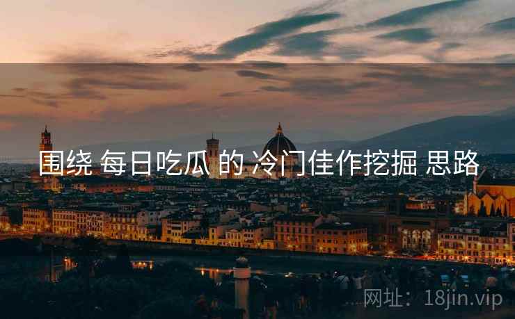 围绕 每日吃瓜 的 冷门佳作挖掘 思路