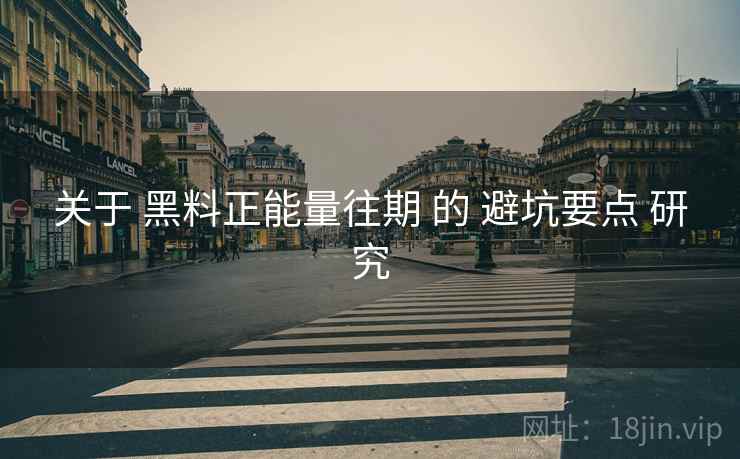 关于 黑料正能量往期 的 避坑要点 研究