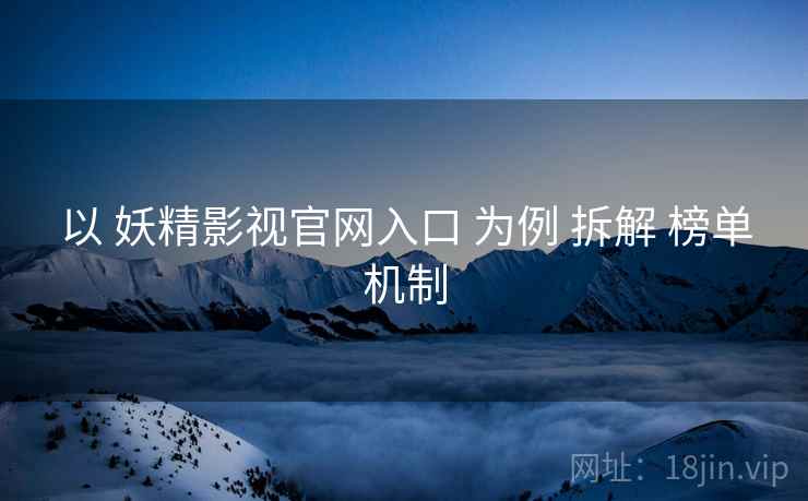 以 妖精影视官网入口 为例 拆解 榜单机制