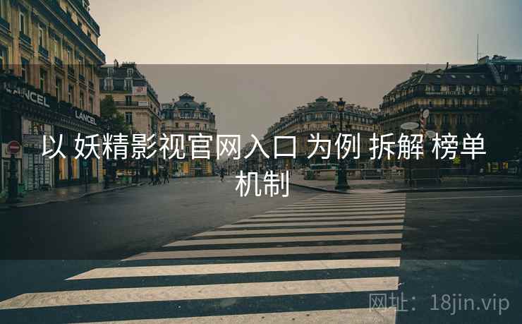 以 妖精影视官网入口 为例 拆解 榜单机制