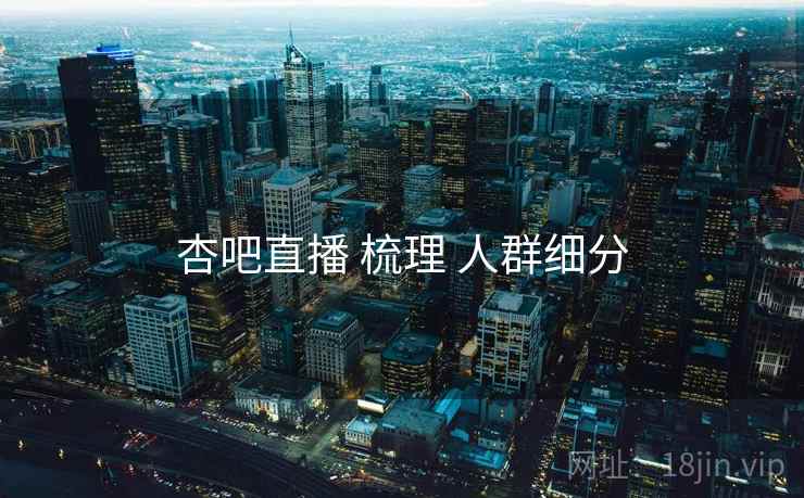 杏吧直播 梳理 人群细分