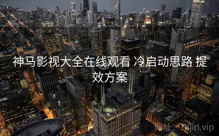 神马影视大全在线观看 冷启动思路 提效方案