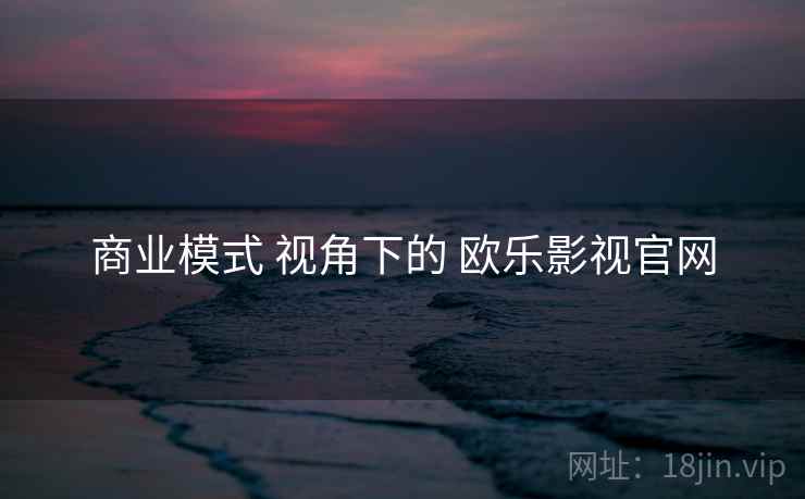 商业模式 视角下的 欧乐影视官网