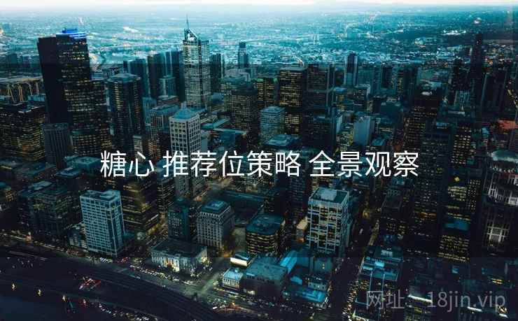 糖心 推荐位策略 全景观察