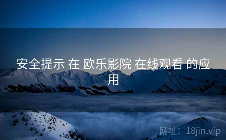 安全提示 在 欧乐影院 在线观看 的应用