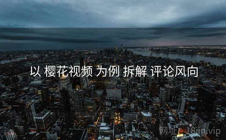 以 樱花视频 为例 拆解 评论风向