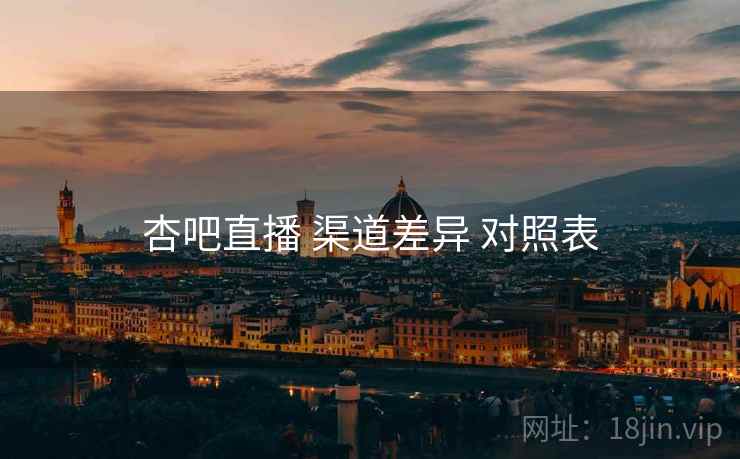 杏吧直播 渠道差异 对照表