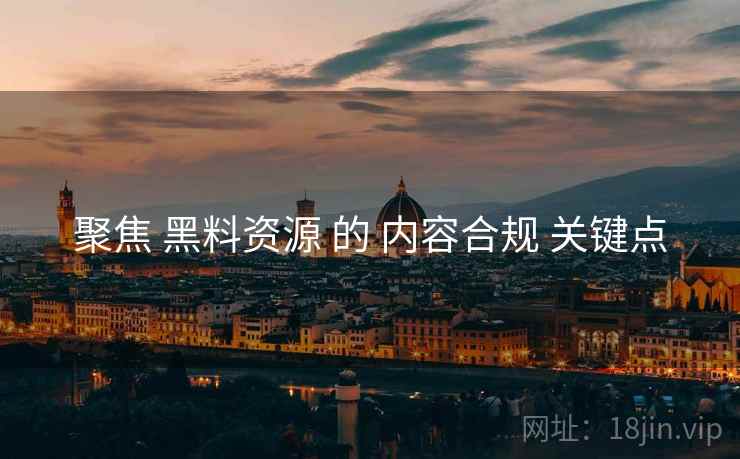 聚焦 黑料资源 的 内容合规 关键点