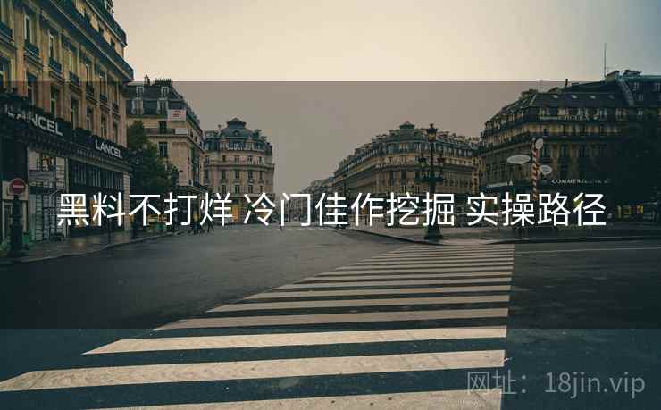 黑料不打烊 冷门佳作挖掘 实操路径