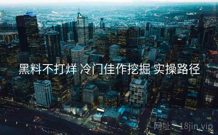 黑料不打烊 冷门佳作挖掘 实操路径