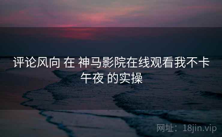 评论风向 在 神马影院在线观看我不卡午夜 的实操