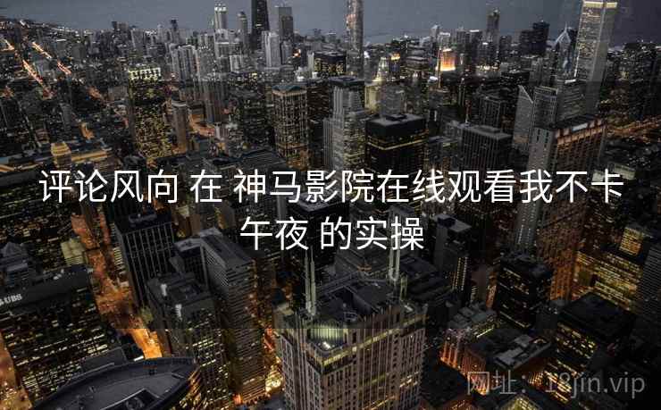 评论风向 在 神马影院在线观看我不卡午夜 的实操