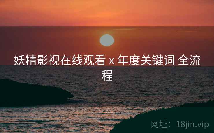 妖精影视在线观看 x 年度关键词 全流程