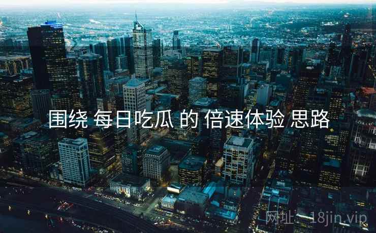 围绕 每日吃瓜 的 倍速体验 思路