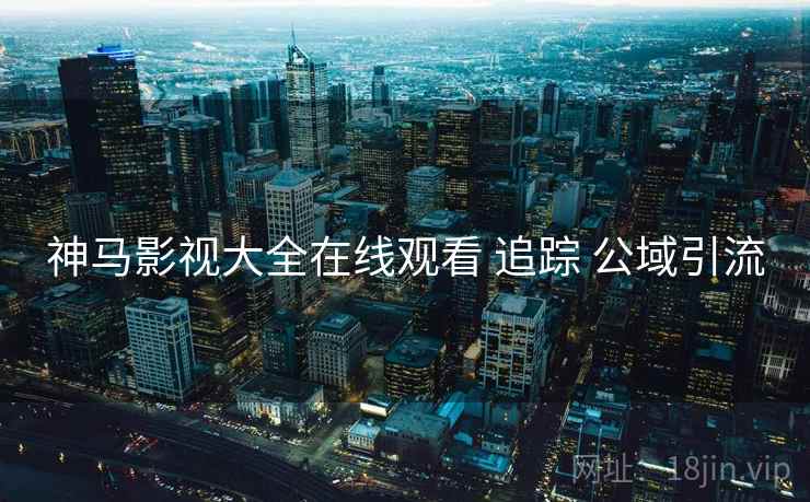 神马影视大全在线观看 追踪 公域引流