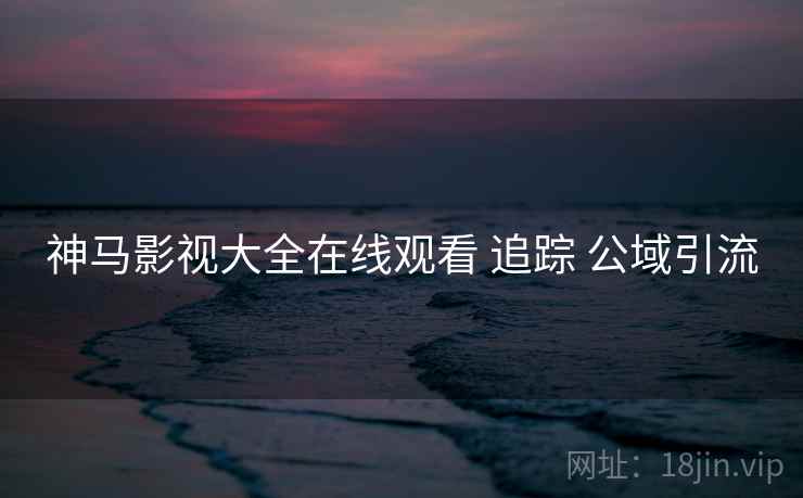 神马影视大全在线观看 追踪 公域引流