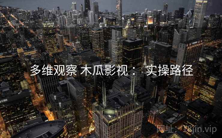 多维观察 木瓜影视 ： 实操路径