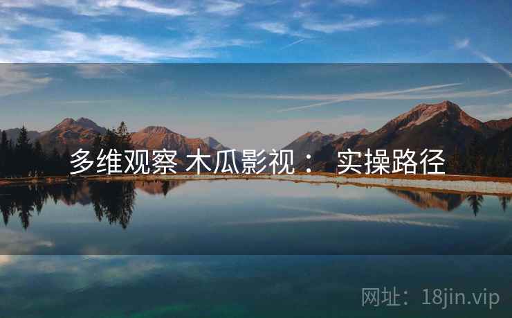多维观察 木瓜影视 ： 实操路径