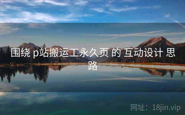 围绕 p站搬运工永久页 的 互动设计 思路