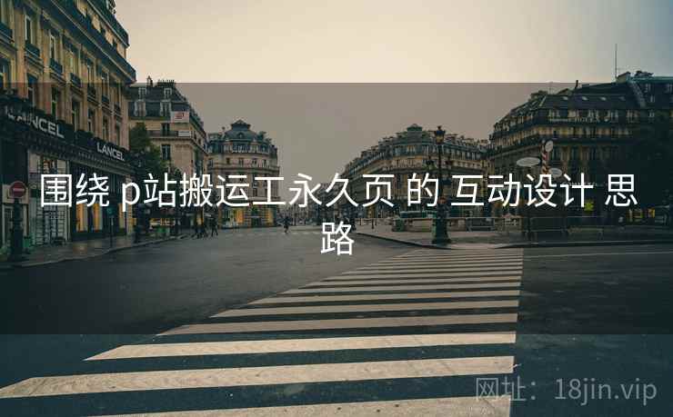 围绕 p站搬运工永久页 的 互动设计 思路