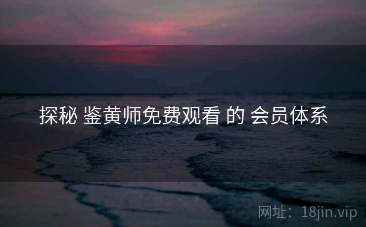 探秘 鉴黄师免费观看 的 会员体系